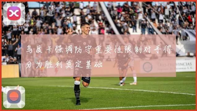 乌度卡强调防守重要性限制对手得分为胜利奠定基础