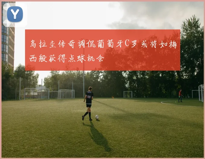 乌拉圭传奇调侃葡萄牙C罗或将如梅西般获得点球机会