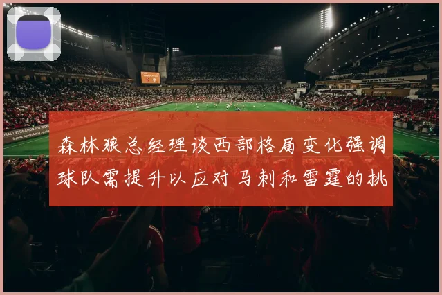 森林狼总经理谈西部格局变化强调球队需提升以应对马刺和雷霆的挑战