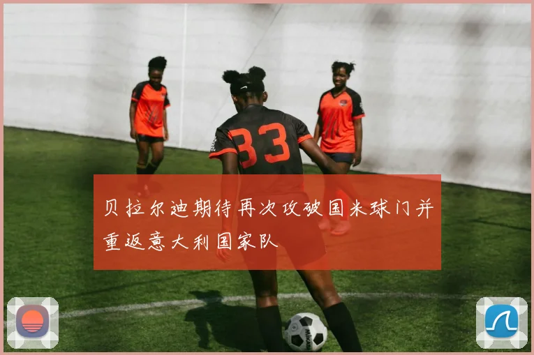 贝拉尔迪期待再次攻破国米球门并重返意大利国家队