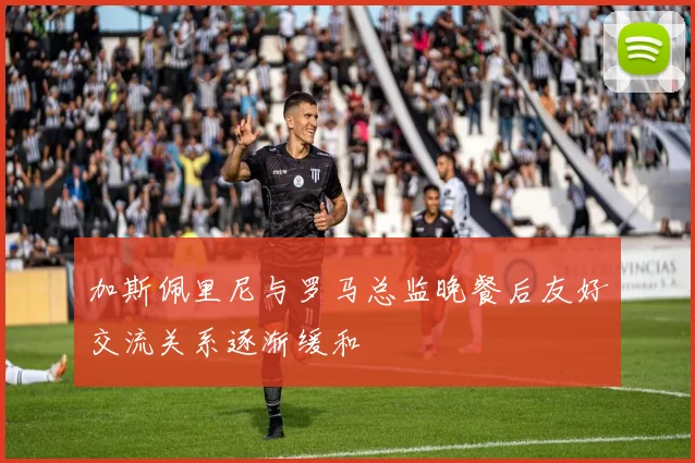 加斯佩里尼与罗马总监晚餐后友好交流关系逐渐缓和
