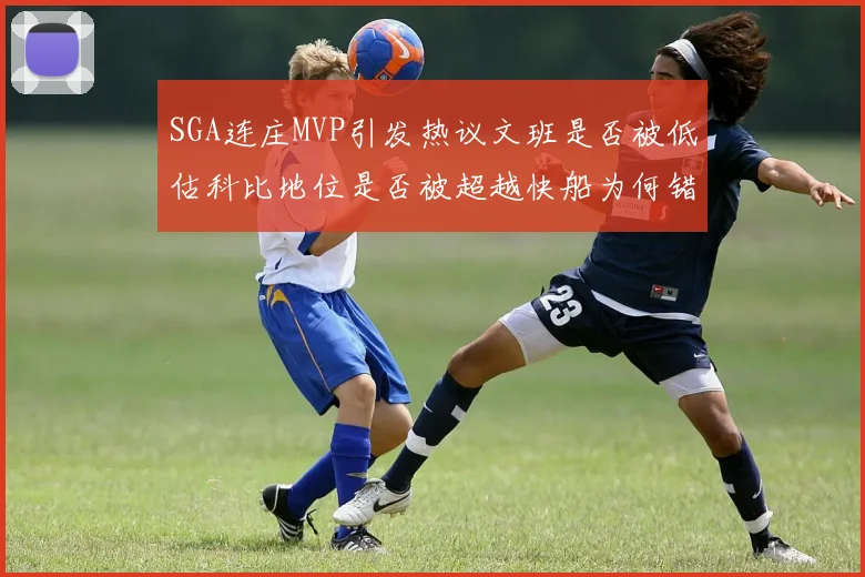 SGA连庄MVP引发热议文班是否被低估科比地位是否被超越快船为何错失良机