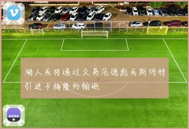 湖人或将通过交易范德彪或斯玛特引进卡梅隆约翰逊