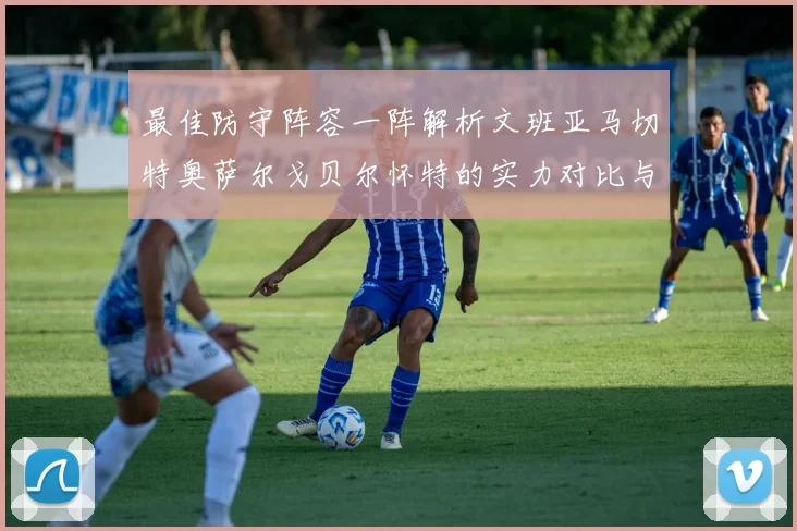 最佳防守阵容一阵解析文班亚马切特奥萨尔戈贝尔怀特的实力对比与展望