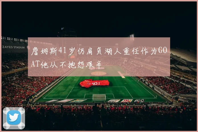 詹姆斯41岁仍肩负湖人重任作为GOAT他从不抱怨艰辛