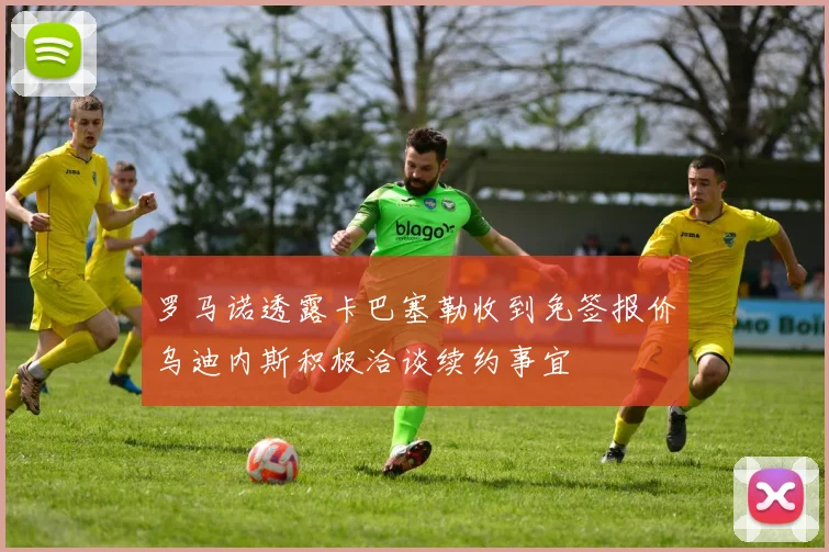 罗马诺透露卡巴塞勒收到免签报价乌迪内斯积极洽谈续约事宜