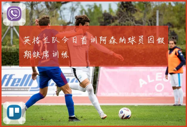 英格兰队今日首训阿森纳球员因假期缺席训练