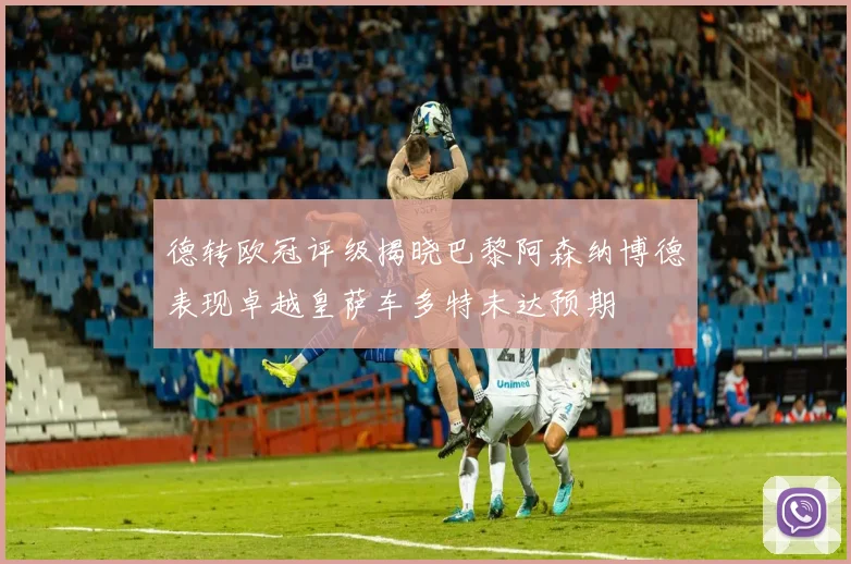 德转欧冠评级揭晓巴黎阿森纳博德表现卓越皇萨车多特未达预期