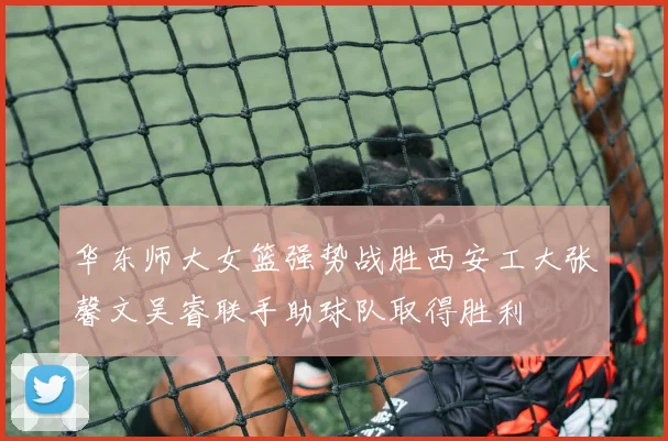 华东师大女篮强势战胜西安工大张馨文吴睿联手助球队取得胜利