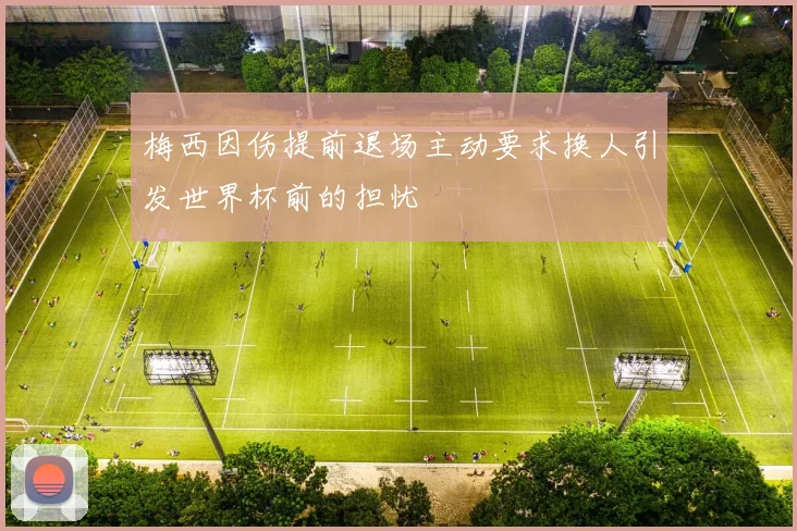 梅西因伤提前退场主动要求换人引发世界杯前的担忧